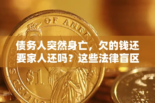 济南债务人突然身亡，欠的钱还要家人还吗？这些法律盲区别踩