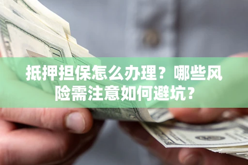 济南抵押担保怎么办理?哪些风险需注意如何避坑? 济南抵押担保怎么办理?哪些风险需注意如何避坑?